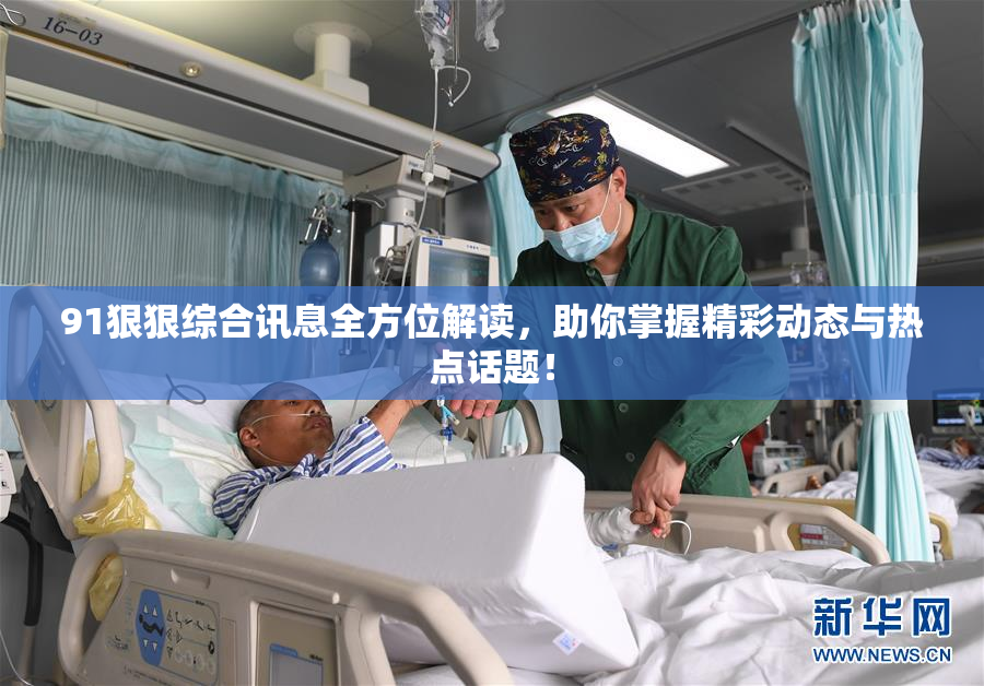 91狠狠综合讯息全方位解读，助你掌握精彩动态与热点话题！
