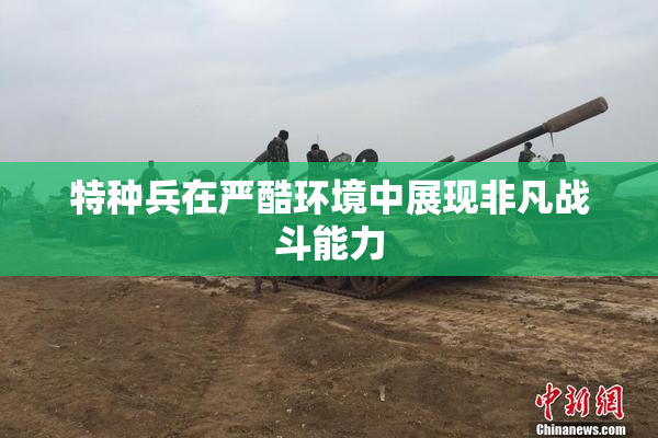 特种兵在严酷环境中展现非凡战斗能力