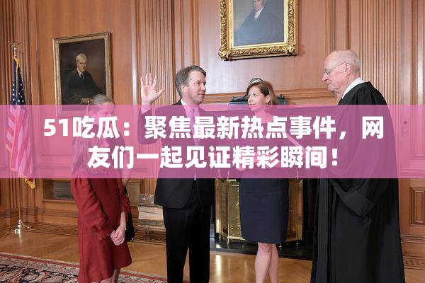 51吃瓜：聚焦最新热点事件，网友们一起见证精彩瞬间！
