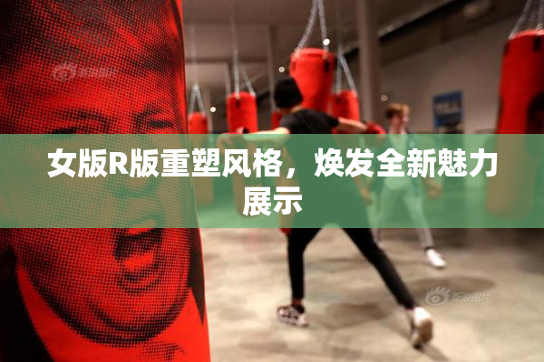女版R版重塑风格，焕发全新魅力展示
