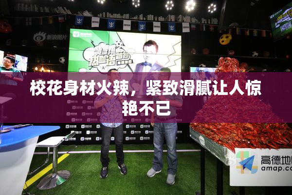 校花身材火辣，紧致滑腻让人惊艳不已