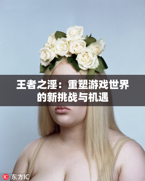 王者之淫：重塑游戏世界的新挑战与机遇