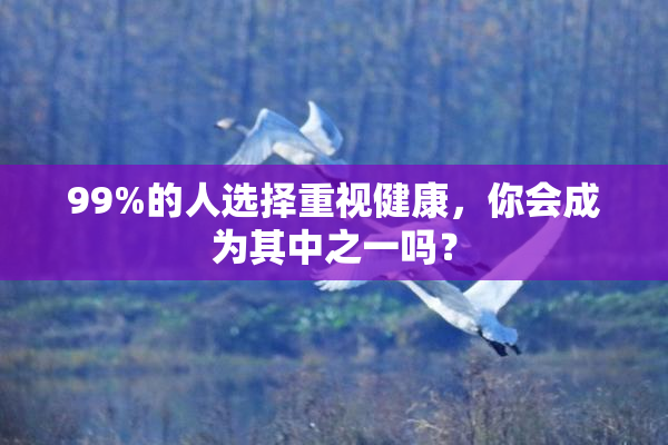 99%的人选择重视健康，你会成为其中之一吗？
