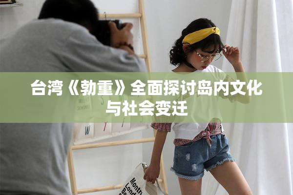 台湾《勃重》全面探讨岛内文化与社会变迁