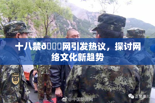 十八禁🔞网引发热议，探讨网络文化新趋势