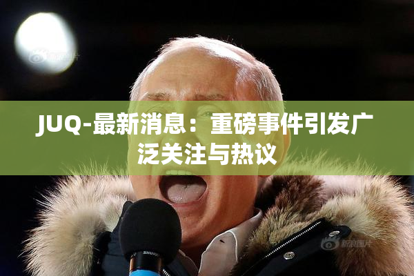 JUQ-最新消息：重磅事件引发广泛关注与热议