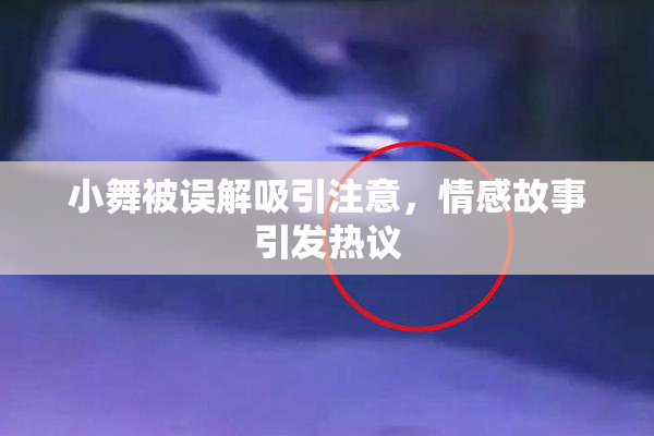 小舞被误解吸引注意，情感故事引发热议