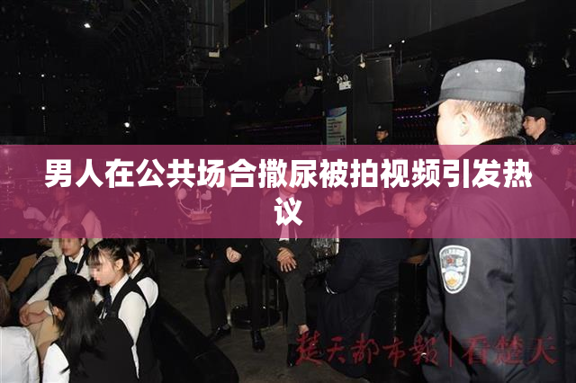 男人在公共场合撒尿被拍视频引发热议
