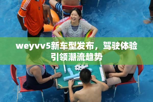 weyvv5新车型发布，驾驶体验引领潮流趋势