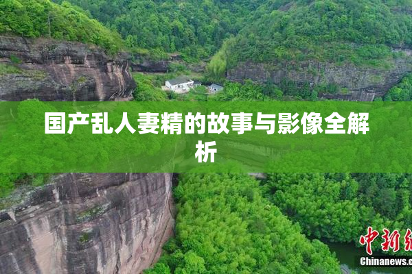 国产乱人妻精的故事与影像全解析