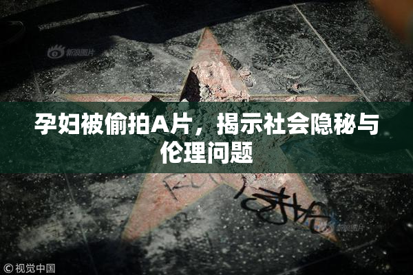 孕妇被偷拍A片，揭示社会隐秘与伦理问题
