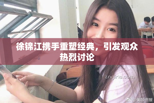 徐锦江携手重塑经典，引发观众热烈讨论