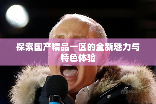 探索国产精品一区的全新魅力与特色体验