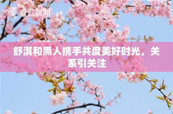 舒淇和黑人携手共度美好时光，关系引关注