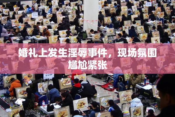 婚礼上发生淫辱事件，现场氛围尴尬紧张
