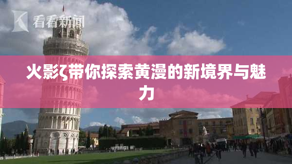 火影ζ带你探索黄漫的新境界与魅力