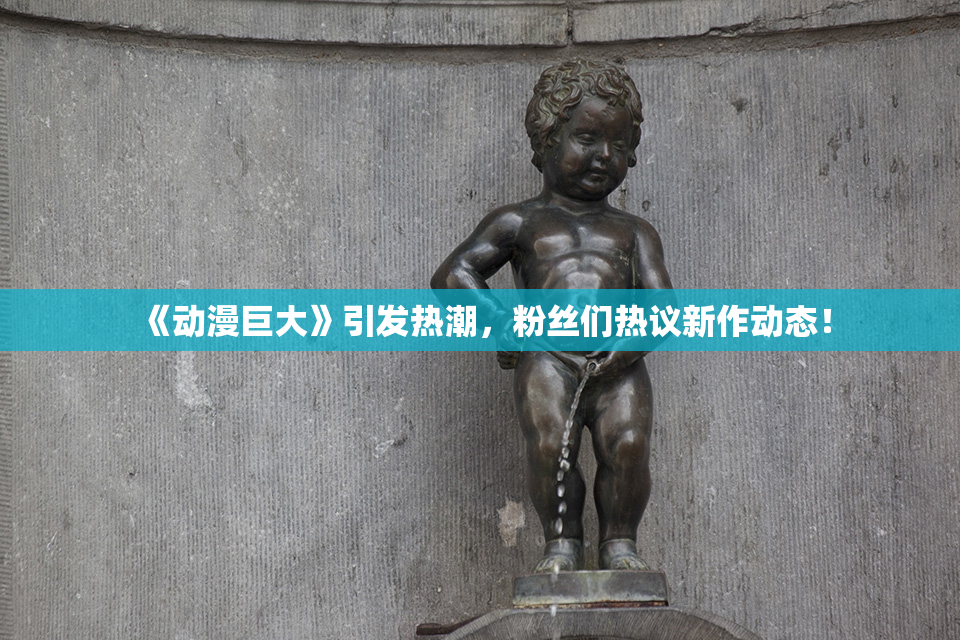 《动漫巨大》引发热潮，粉丝们热议新作动态！