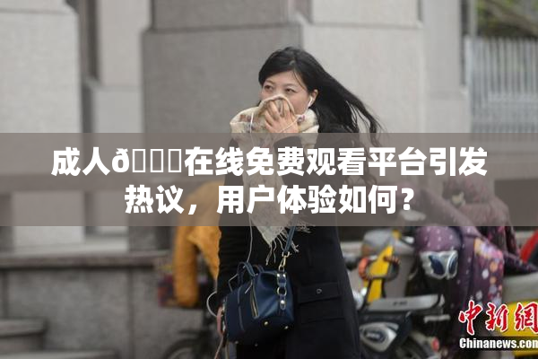 成人🔞在线免费观看平台引发热议，用户体验如何？