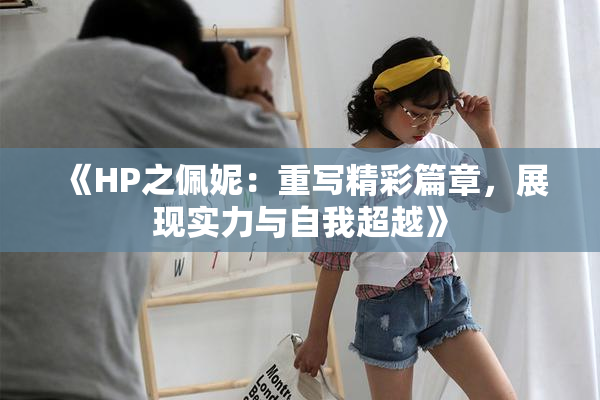 《HP之佩妮：重写精彩篇章，展现实力与自我超越》