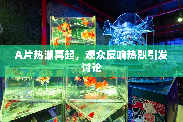 A片热潮再起，观众反响热烈引发讨论
