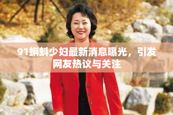 91蝌蚪少妇最新消息曝光，引发网友热议与关注