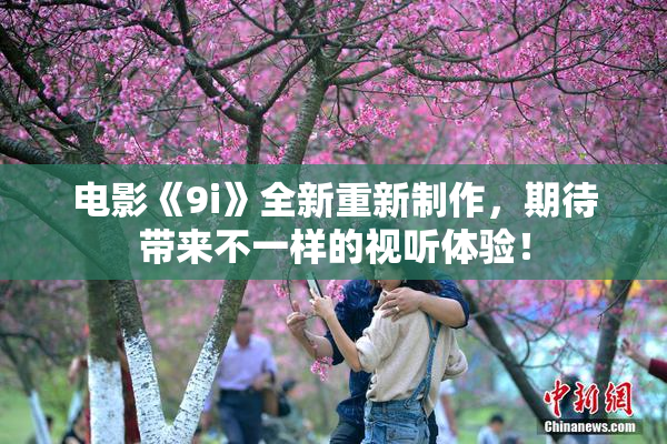 电影《9i》全新重新制作，期待带来不一样的视听体验！