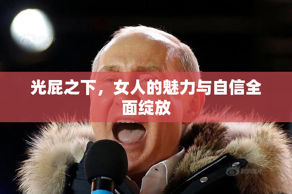 光屁之下，女人的魅力与自信全面绽放