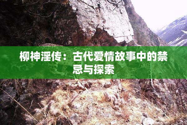 柳神淫传：古代爱情故事中的禁忌与探索