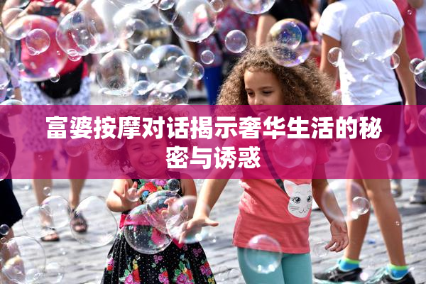 富婆按摩对话揭示奢华生活的秘密与诱惑