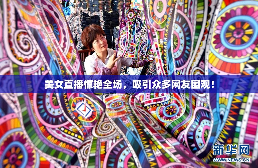 美女直播惊艳全场，吸引众多网友围观！