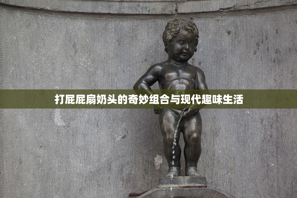 打屁屁扇奶头的奇妙组合与现代趣味生活