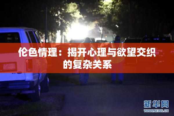 伦色情理：揭开心理与欲望交织的复杂关系