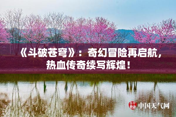 《斗破苍穹》：奇幻冒险再启航，热血传奇续写辉煌！