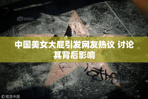 中国美女大屁引发网友热议 讨论其背后影响