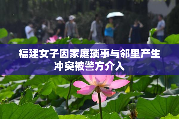 福建女子因家庭琐事与邻里产生冲突被警方介入