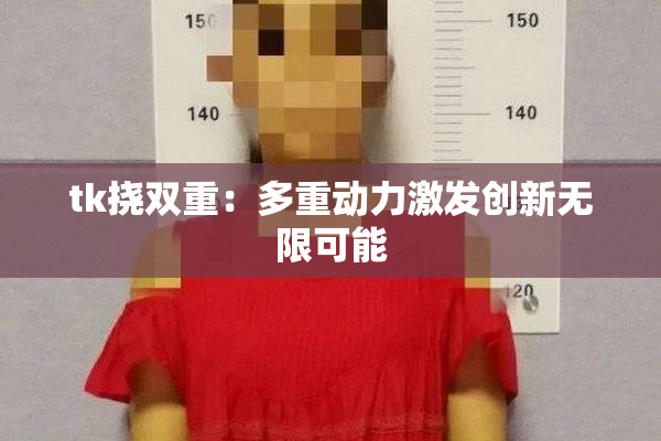 tk挠双重：多重动力激发创新无限可能