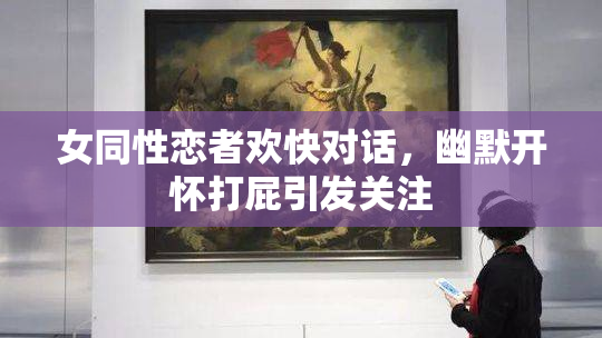 女同性恋者欢快对话，幽默开怀打屁引发关注