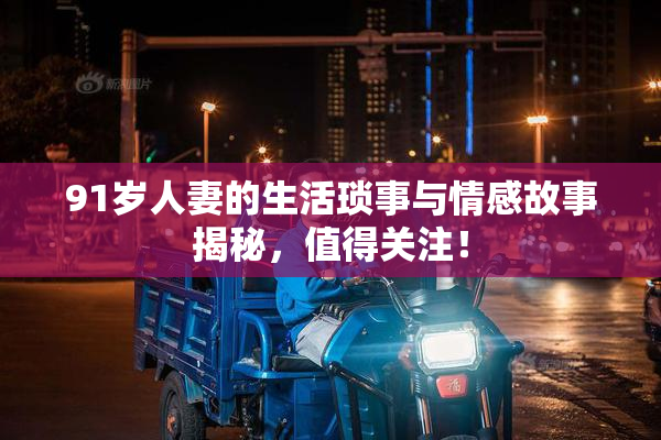 91岁人妻的生活琐事与情感故事揭秘，值得关注！