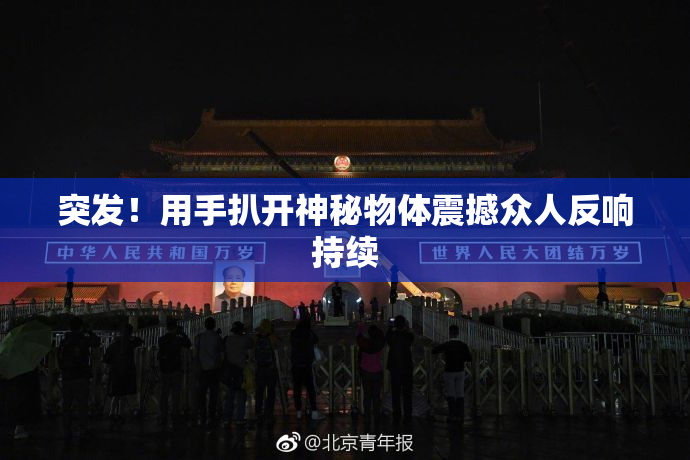 突发！用手扒开神秘物体震撼众人反响持续