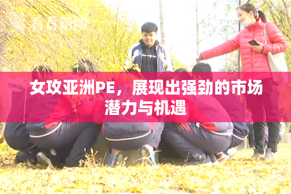 女攻亚洲PE，展现出强劲的市场潜力与机遇