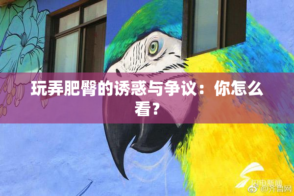玩弄肥臀的诱惑与争议：你怎么看？