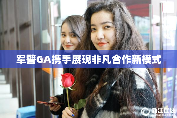 军警GA携手展现非凡合作新模式