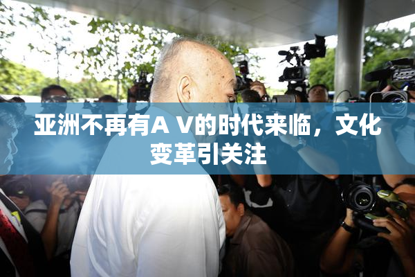 亚洲不再有A V的时代来临，文化变革引关注