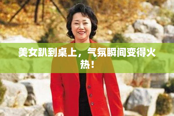 美女趴到桌上，气氛瞬间变得火热！