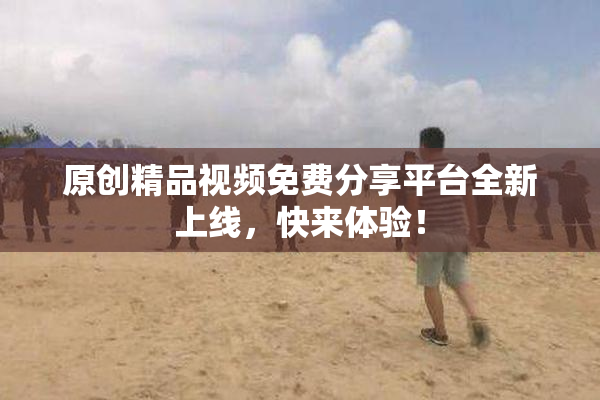 原创精品视频免费分享平台全新上线，快来体验！