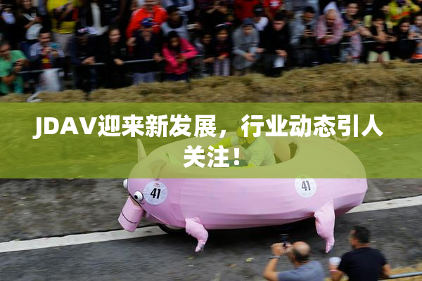 JDAV迎来新发展，行业动态引人关注！