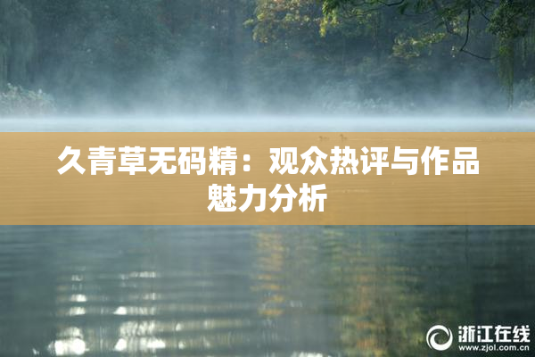 久青草无码精：观众热评与作品魅力分析