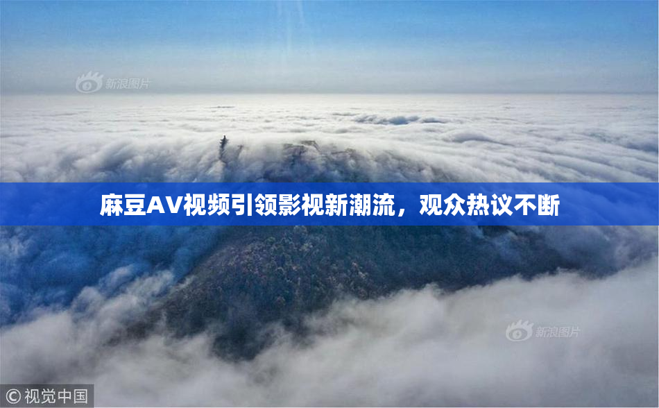 麻豆AV视频引领影视新潮流，观众热议不断