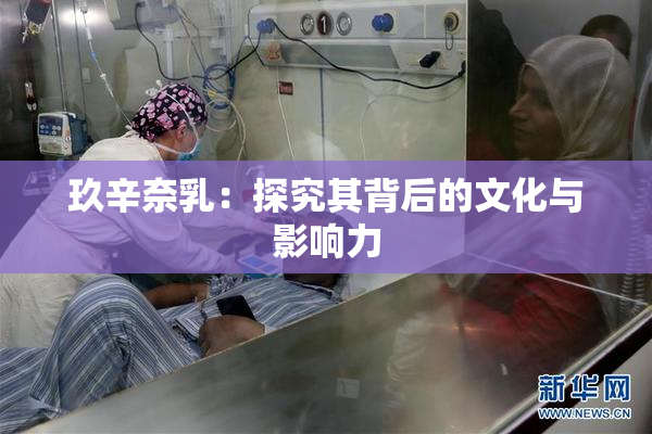 玖辛奈乳：探究其背后的文化与影响力