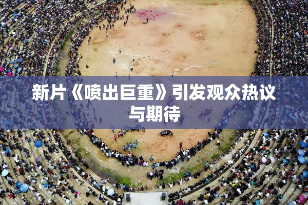 新片《喷出巨重》引发观众热议与期待